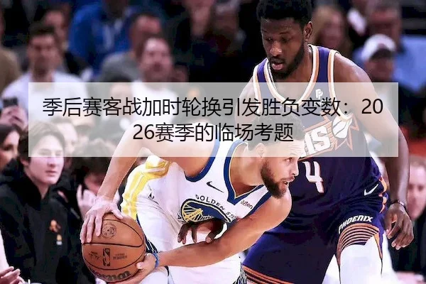 季后赛客战加时轮换引发胜负变数：2026赛季的临场考题